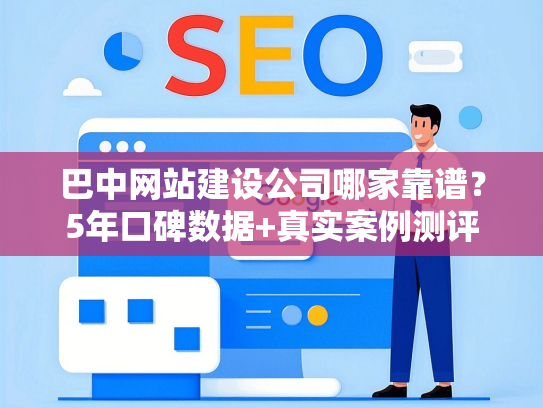 巴中网站建设公司哪家靠谱？5年口碑数据+真实案例测评