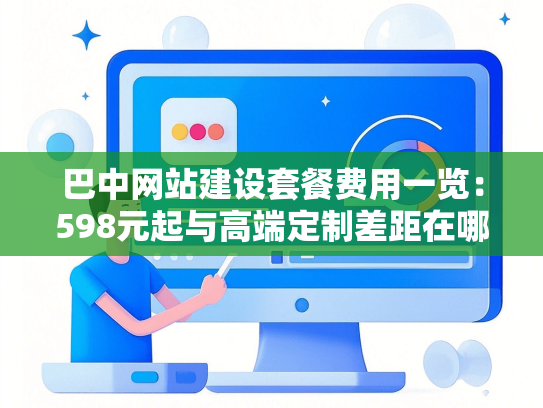 巴中网站建设套餐费用一览：598元起与高端定制差距在哪？