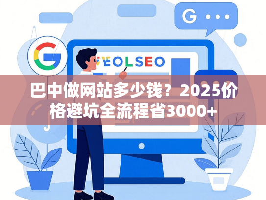巴中做网站多少钱？2025价格避坑全流程省3000+