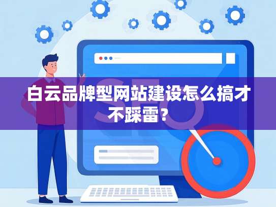 白云品牌型网站建设怎么搞才不踩雷？