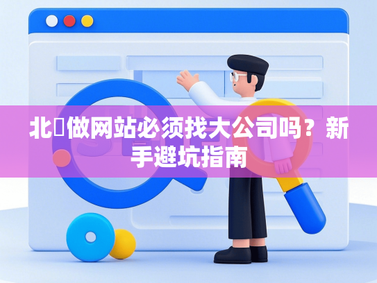 北滘做网站必须找大公司吗？新手避坑指南-第1张图片