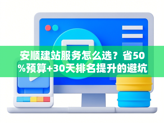 安顺建站服务怎么选？省50%预算+30天排名提升的避坑指南