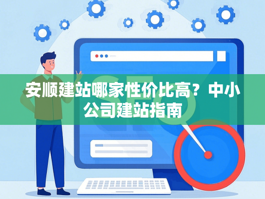 安顺建站哪家性价比高？中小公司建站指南
