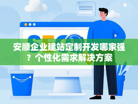 安顺企业建站定制开发哪家强？个性化需求解决方案