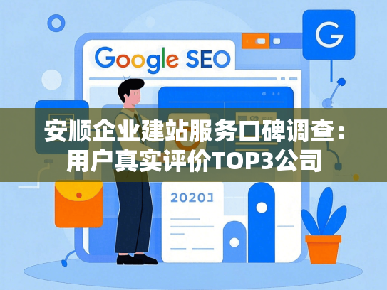 安顺企业建站服务口碑调查：用户真实评价TOP3公司