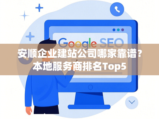 安顺企业建站公司哪家靠谱？本地服务商排名Top5