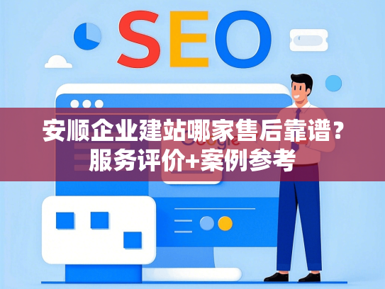 安顺企业建站哪家售后靠谱？服务评价+案例参考-第1张图片
