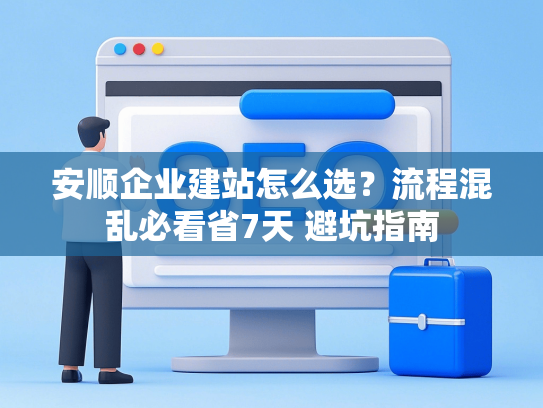 安顺企业建站怎么选？流程混乱必看省7天 避坑指南