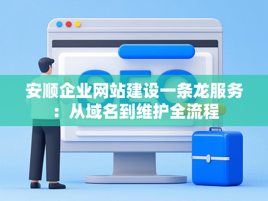 安顺企业网站建设一条龙服务：从域名到维护全流程