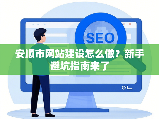 安顺市网站建设怎么做？新手避坑指南来了-第1张图片