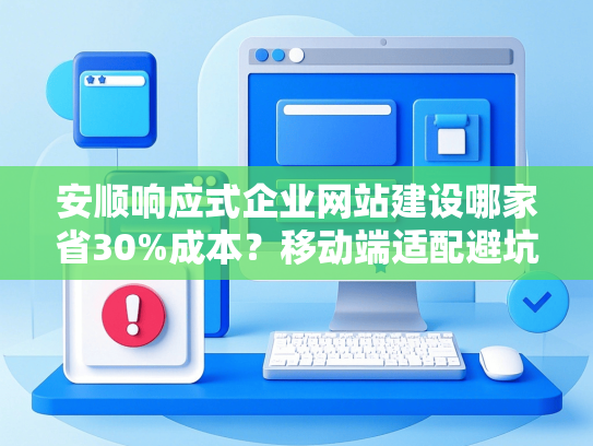 安顺响应式企业网站建设哪家省30%成本？移动端适配避坑指南