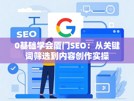 0基础学会厦门SEO：从关键词筛选到内容创作实操-第1张图片