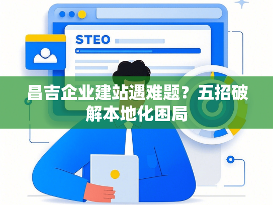 昌吉企业建站遇难题？五招破解本地化困局
