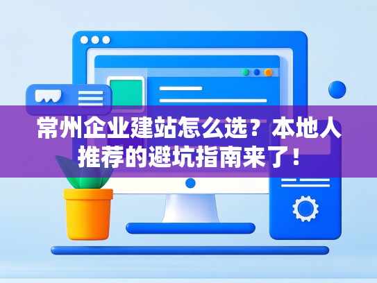 常州企业建站怎么选？本地人推荐的避坑指南来了！