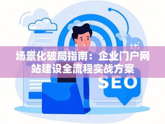 场景化破局指南：企业门户网站建设全流程实战方案-第1张图片