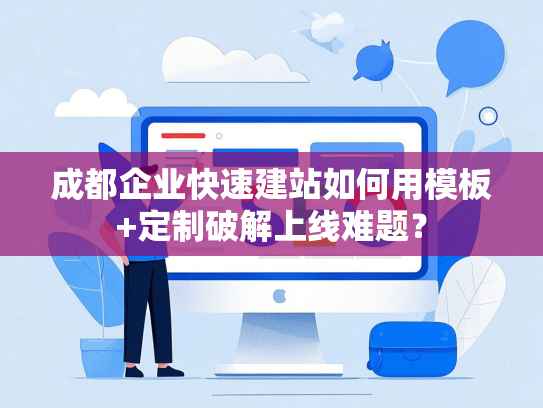 成都企业快速建站如何用模板+定制破解上线难题？