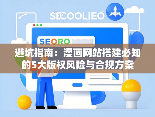 避坑指南：漫画网站搭建必知的5大版权风险与合规方案