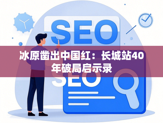 冰原凿出中国红：长城站40年破局启示录-第1张图片