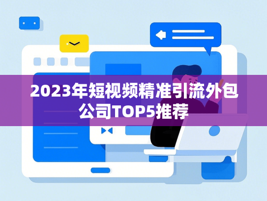 2023年短视频精准引流外包公司TOP5推荐