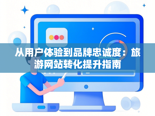 从用户体验到品牌忠诚度：旅游网站转化提升指南