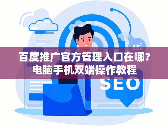 百度推广官方管理入口在哪？电脑手机双端操作教程