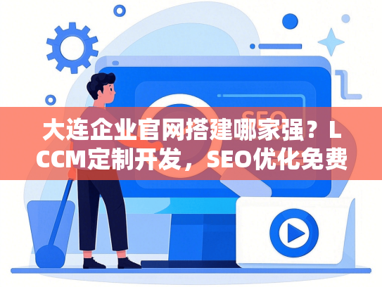 大连企业官网搭建哪家强？LCCM定制开发，SEO优化免费送