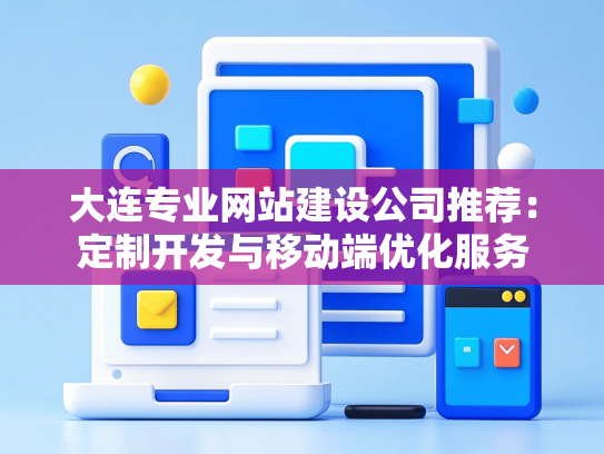 大连专业网站建设公司推荐：定制开发与移动端优化服务