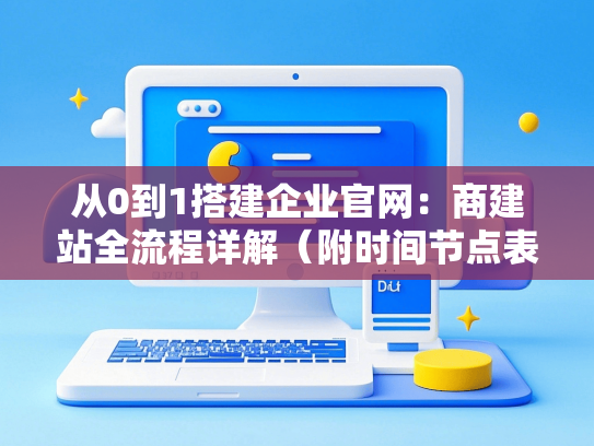 从0到1搭建企业官网：商建站全流程详解（附时间节点表）