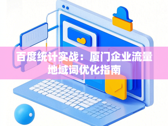 百度统计实战：厦门企业流量地域词优化指南