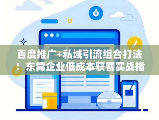 百度推广+私域引流组合打法！东莞企业低成本获客实战指南