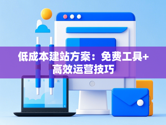 低成本建站方案：免费工具+高效运营技巧