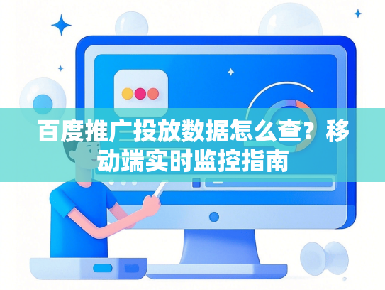百度推广投放数据怎么查？移动端实时监控指南