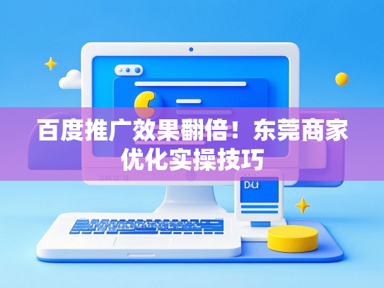 百度推广效果翻倍！东莞商家优化实操技巧-第1张图片