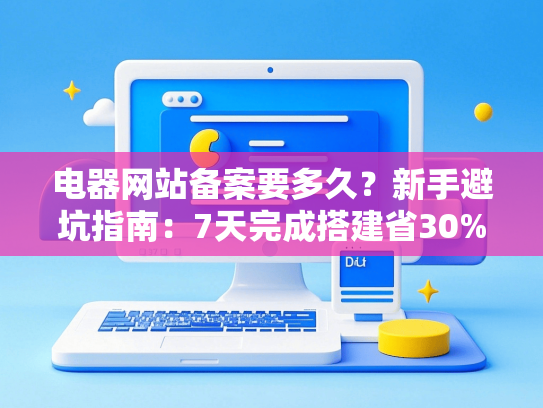 电器网站备案要多久？新手避坑指南：7天完成搭建省30%费用-第1张图片