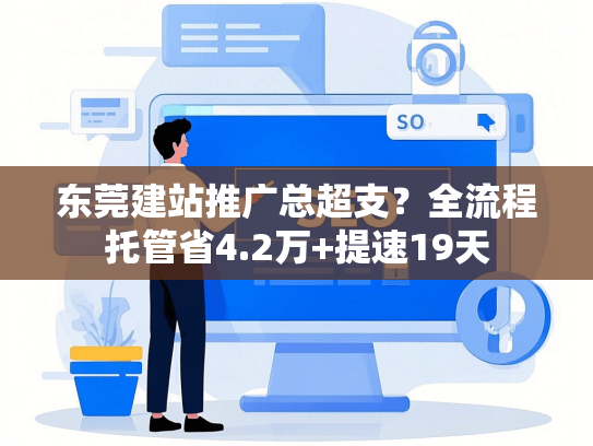东莞建站推广总超支？全流程托管省4.2万+提速19天-第1张图片