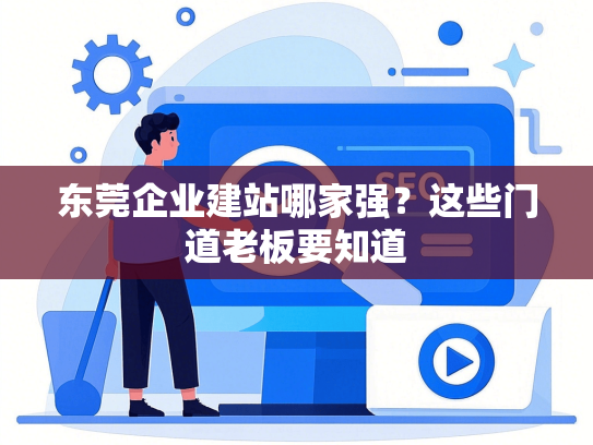 东莞企业建站哪家强？这些门道老板要知道-第1张图片