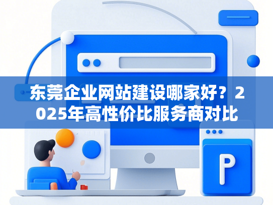 东莞企业网站建设哪家好？2025年高性价比服务商对比