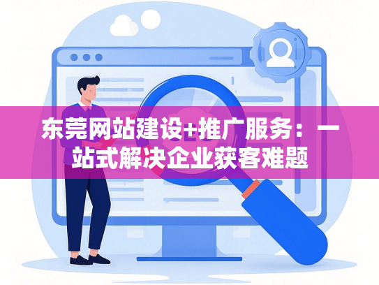 东莞网站建设+推广服务：一站式解决企业获客难题