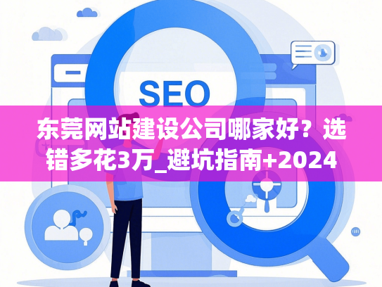 东莞网站建设公司哪家好？选错多花3万_避坑指南+2024榜单-第1张图片