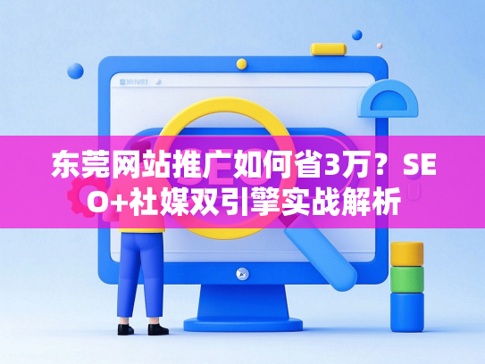 东莞网站推广如何省3万？SEO+社媒双引擎实战解析