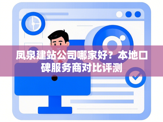 凤泉建站公司哪家好？本地口碑服务商对比评测