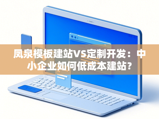 凤泉模板建站VS定制开发：中小企业如何低成本建站？