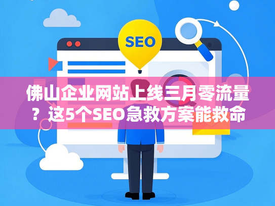 佛山企业网站上线三月零流量？这5个SEO急救方案能救命！