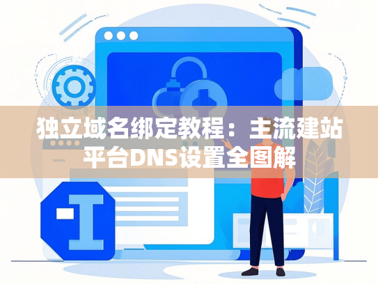 独立域名绑定教程：主流建站平台DNS设置全图解