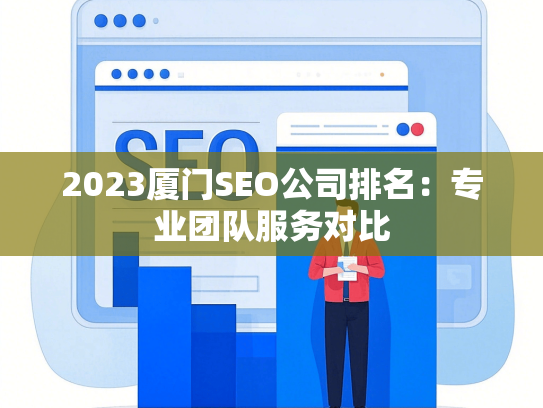 2023厦门SEO公司排名：专业团队服务对比