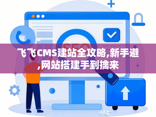 飞飞CMS建站全攻略,新手避,网站搭建手到擒来-第1张图片