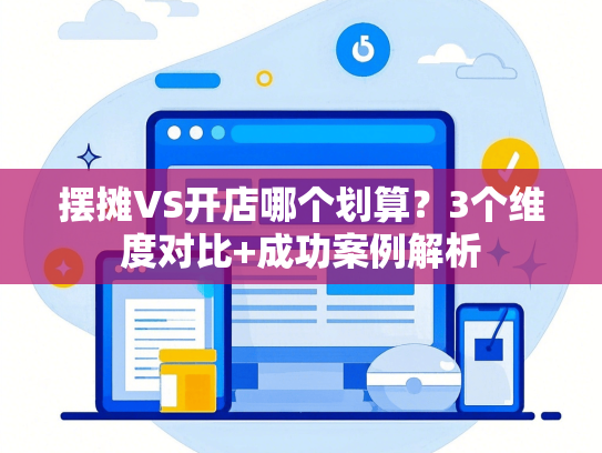 摆摊VS开店哪个划算？3个维度对比+成功案例解析