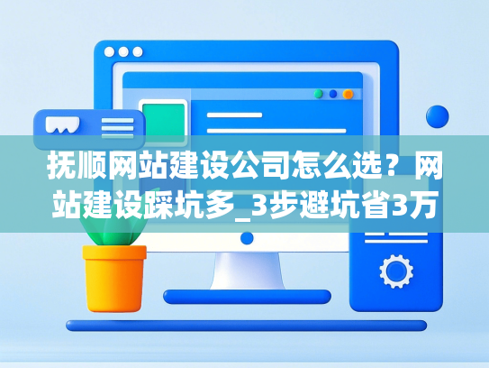 抚顺网站建设公司怎么选？网站建设踩坑多_3步避坑省3万-第1张图片