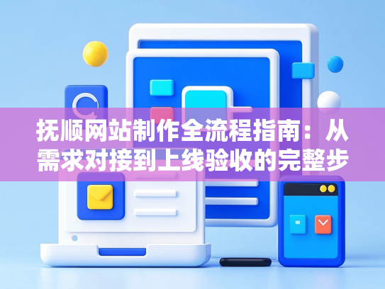 抚顺网站制作全流程指南：从需求对接到上线验收的完整步骤-第1张图片