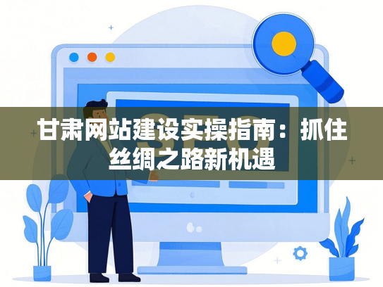 甘肃网站建设实操指南：抓住丝绸之路新机遇-第1张图片